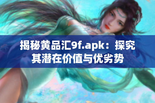 揭秘黄品汇9f.apk：探究其潜在价值与优劣势