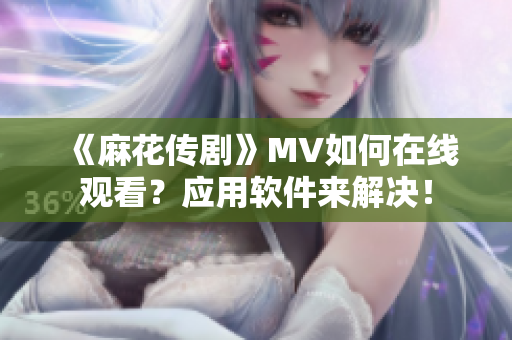 《麻花传剧》MV如何在线观看？应用软件来解决！