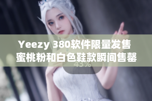 Yeezy 380软件限量发售 蜜桃粉和白色鞋款瞬间售罄