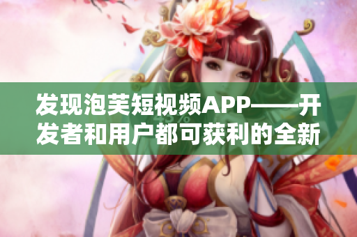 发现泡芙短视频APP——开发者和用户都可获利的全新软件平台