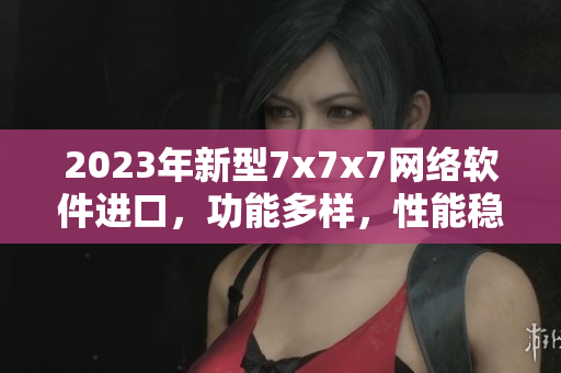 2023年新型7x7x7网络软件进口，功能多样，性能稳定