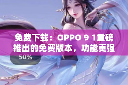 免费下载：OPPO 9 1重磅推出的免费版本，功能更强大