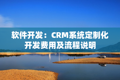 软件开发：CRM系统定制化开发费用及流程说明