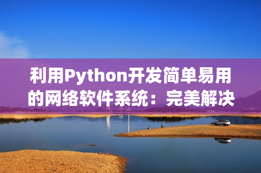 利用Python开发简单易用的网络软件系统：完美解决各种网络需求！