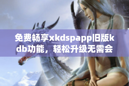 免费畅享xkdspapp旧版kdb功能，轻松升级无需会员