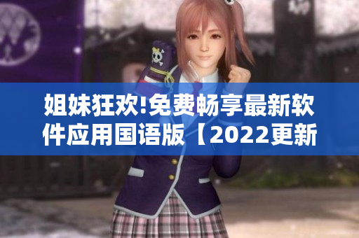 姐妹狂欢!免费畅享最新软件应用国语版【2022更新】