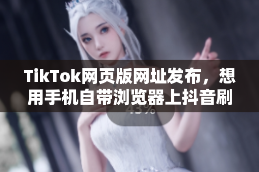 TikTok网页版网址发布，想用手机自带浏览器上抖音刷视频就能行啦！