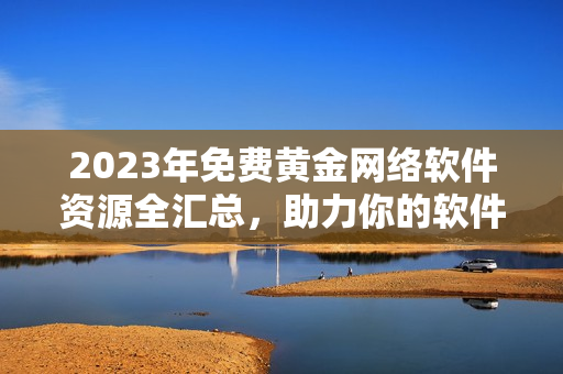 2023年免费黄金网络软件资源全汇总，助力你的软件研发工作！