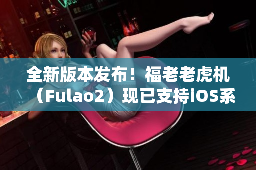 全新版本发布！福老老虎机（Fulao2）现已支持iOS系统！