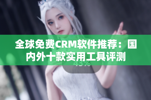 全球免费CRM软件推荐：国内外十款实用工具评测