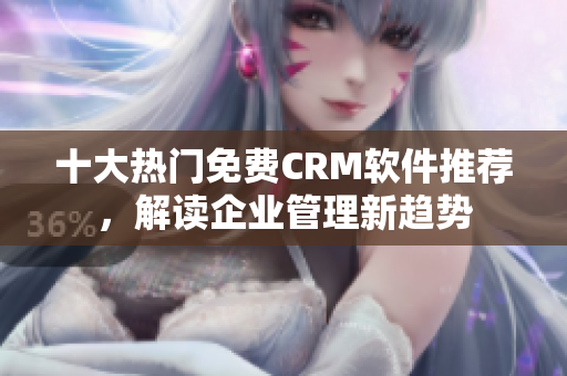 十大热门免费CRM软件推荐，解读企业管理新趋势