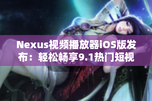 Nexus视频播放器iOS版发布：轻松畅享9.1热门短视频