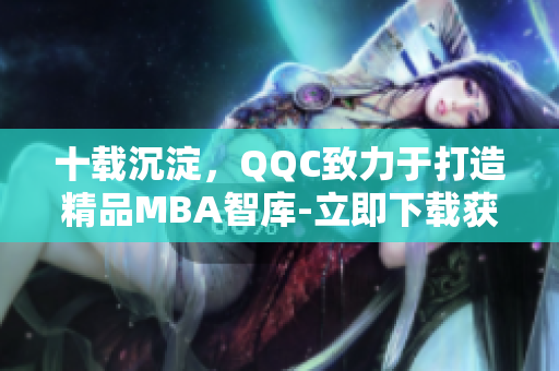 十载沉淀，QQC致力于打造精品MBA智库-立即下载获取最新知识