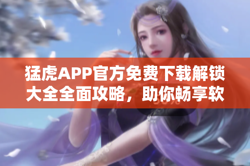 猛虎APP官方免费下载解锁大全全面攻略，助你畅享软件众多功能