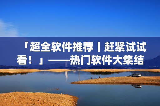 「超全软件推荐丨赶紧试试看！」——热门软件大集结，从此码农生活无忧！