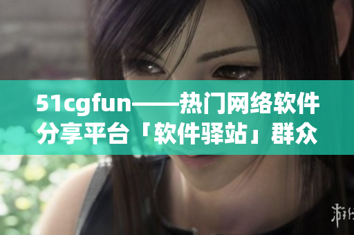 51cgfun——热门网络软件分享平台「软件驿站」群众日常热议