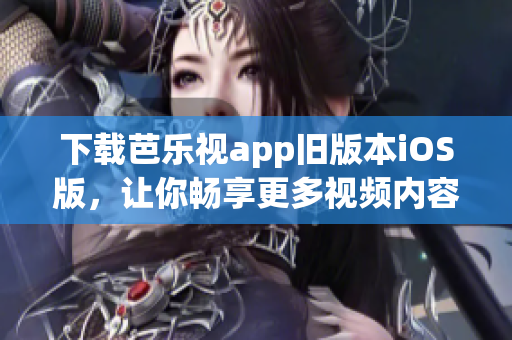 下载芭乐视app旧版本iOS版，让你畅享更多视频内容