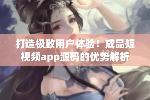 打造极致用户体验！成品短视频app源码的优势解析