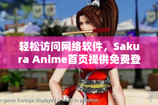 轻松访问网络软件，Sakura Anime首页提供免费登录服务