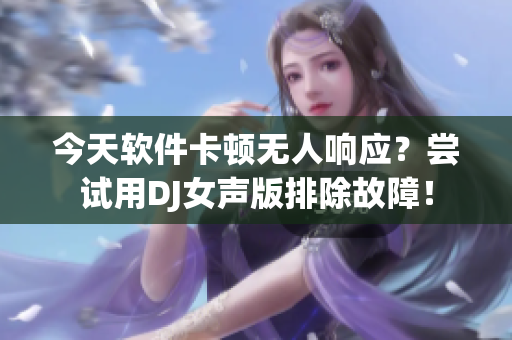 今天软件卡顿无人响应？尝试用DJ女声版排除故障！