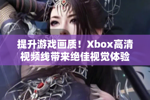 提升游戏画质！Xbox高清视频线带来绝佳视觉体验