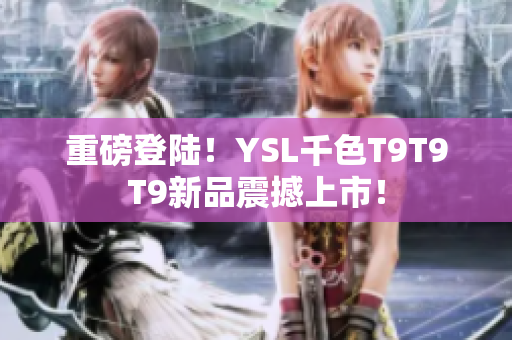 重磅登陆！YSL千色T9T9T9新品震撼上市！