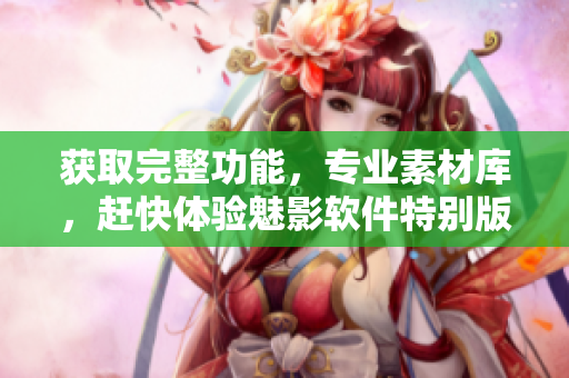 获取完整功能，专业素材库，赶快体验魅影软件特别版