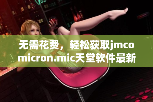 无需花费，轻松获取jmcomicron.mic天堂软件最新版本