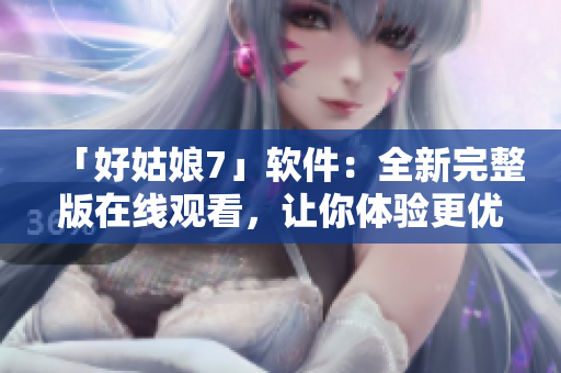 「好姑娘7」软件：全新完整版在线观看，让你体验更优越的用户体验