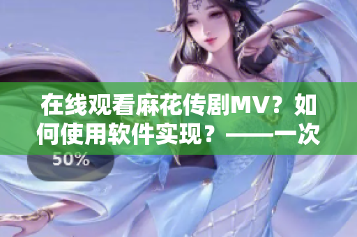 在线观看麻花传剧MV？如何使用软件实现？——一次有趣的软件体验