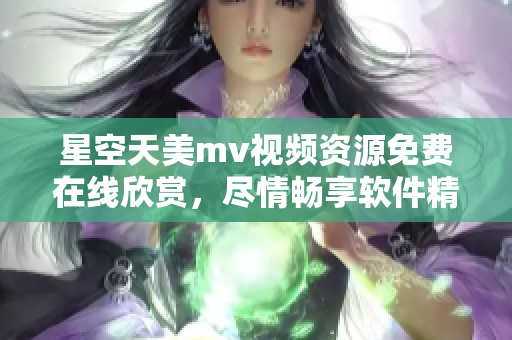 星空天美mv视频资源免费在线欣赏，尽情畅享软件精彩特效展示