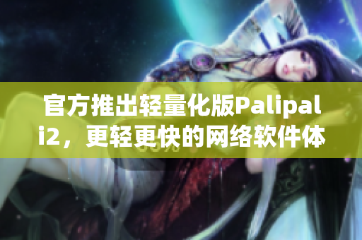 官方推出轻量化版Palipali2，更轻更快的网络软件体验