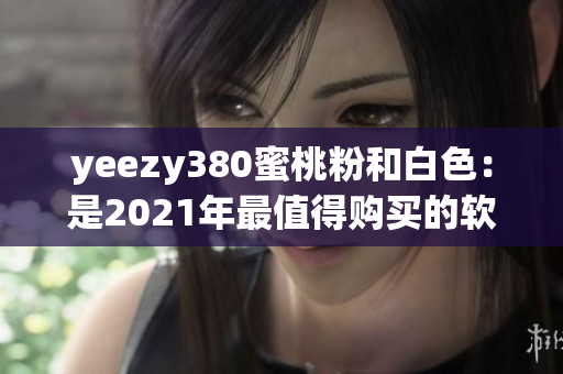 yeezy380蜜桃粉和白色：是2021年最值得购买的软件之一吗？