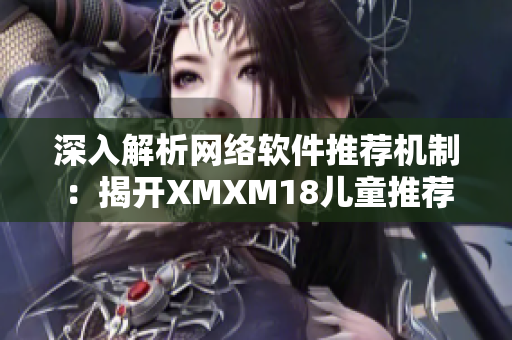 深入解析网络软件推荐机制：揭开XMXM18儿童推荐算法的神秘面纱