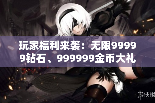 玩家福利来袭：无限99999钻石、999999金币大礼包等你拿