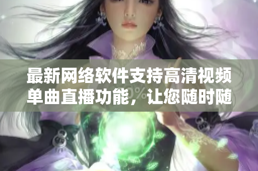 最新网络软件支持高清视频单曲直播功能，让您随时随地畅享音乐盛宴