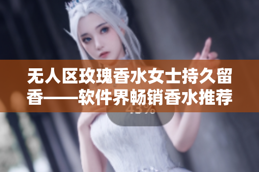 无人区玫瑰香水女士持久留香——软件界畅销香水推荐