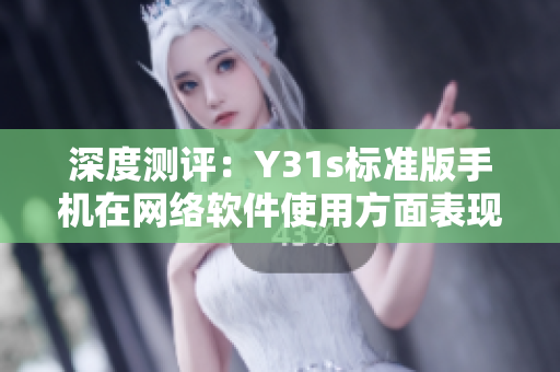 深度测评：Y31s标准版手机在网络软件使用方面表现如何？