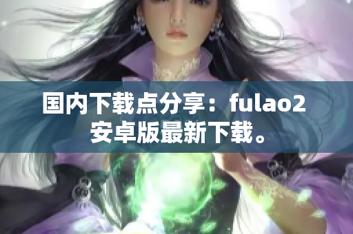 国内下载点分享：fulao2 安卓版最新下载。