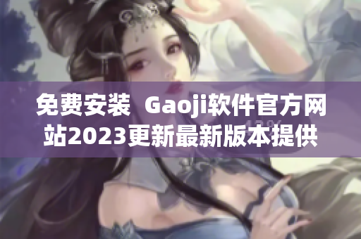 免费安装  Gaoji软件官方网站2023更新最新版本提供免费下载