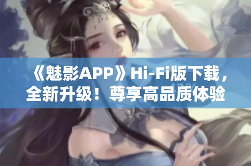 《魅影APP》Hi-Fi版下载，全新升级！尊享高品质体验！