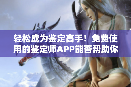 轻松成为鉴定高手！免费使用的鉴定师APP能否帮助你快速提升鉴定水平？