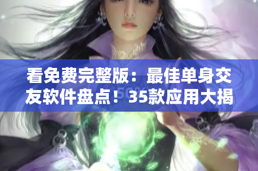 看免费完整版：最佳单身交友软件盘点！35款应用大揭秘！