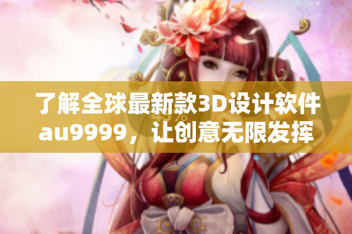 了解全球最新款3D设计软件au9999，让创意无限发挥！