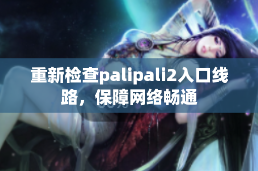 重新检查palipali2入口线路，保障网络畅通