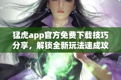 猛虎app官方免费下载技巧分享，解锁全新玩法速成攻略