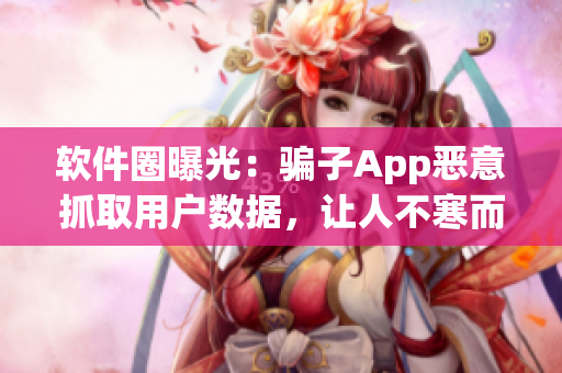 软件圈曝光：骗子App恶意抓取用户数据，让人不寒而栗！