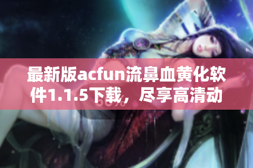 最新版acfun流鼻血黄化软件1.1.5下载，尽享高清动漫福利