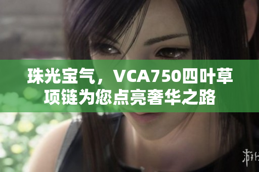 珠光宝气，VCA750四叶草项链为您点亮奢华之路