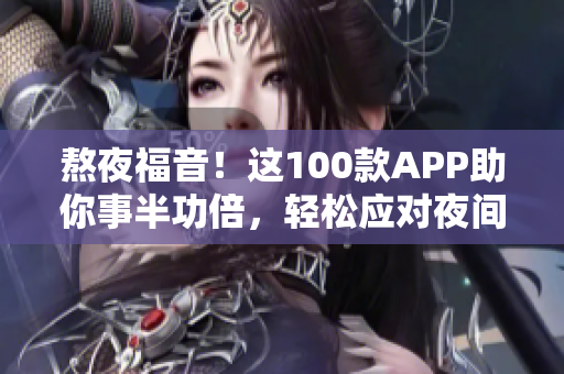 熬夜福音！这100款APP助你事半功倍，轻松应对夜间工作